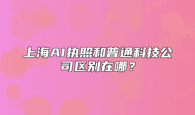 上海AI執(zhí)照和普通科技公司區(qū)別在哪？