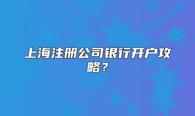 上海注冊(cè)公司銀行開(kāi)戶攻略？
