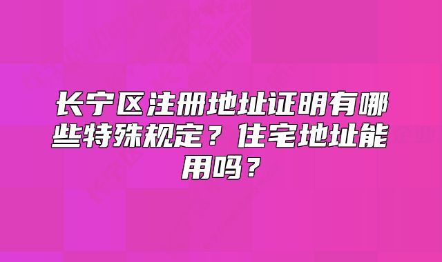 長寧區(qū)注冊地址證明有哪些特殊規(guī)定？住宅地址能用嗎？
