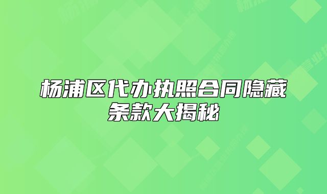 楊浦區(qū)代辦執(zhí)照合同隱藏條款大揭秘
