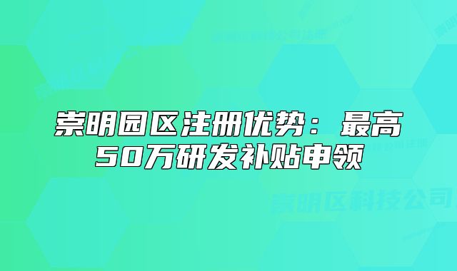 崇明園區(qū)注冊優(yōu)勢：最高50萬研發(fā)補貼申領(lǐng)