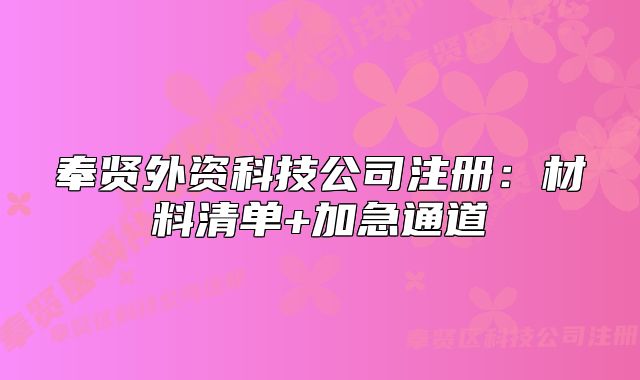 奉賢外資科技公司注冊：材料清單+加急通道