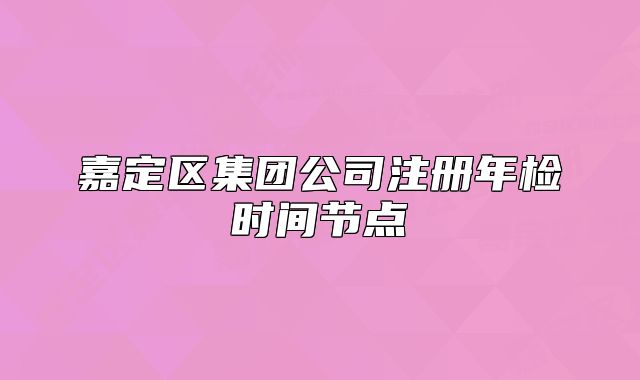 嘉定區(qū)集團公司注冊年檢時間節(jié)點