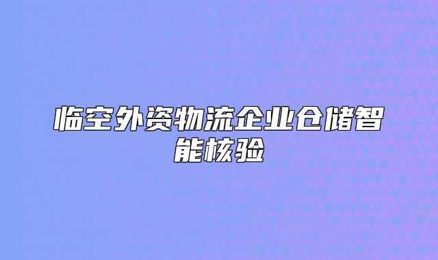 臨空外資物流企業(yè)倉儲(chǔ)智能核驗(yàn)