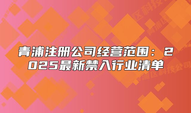 青浦注冊公司經(jīng)營范圍：2025最新禁入行業(yè)清單