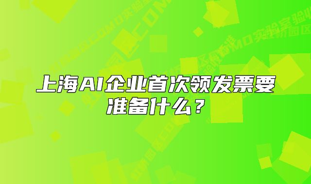 上海AI企業(yè)首次領(lǐng)發(fā)票要準(zhǔn)備什么？