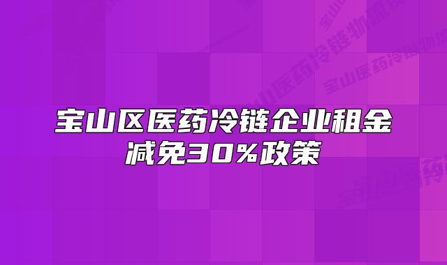 寶山區(qū)醫(yī)藥冷鏈企業(yè)租金減免30%政策