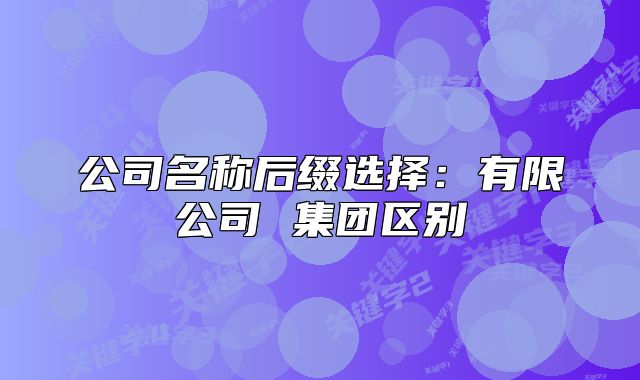 公司名稱后綴選擇：有限公司 集團(tuán)區(qū)別