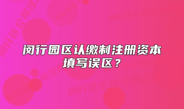 閔行園區(qū)認(rèn)繳制注冊資本填寫誤區(qū)？