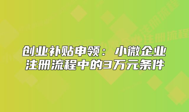 創(chuàng)業(yè)補(bǔ)貼申領(lǐng)：小微企業(yè)注冊流程中的3萬元條件