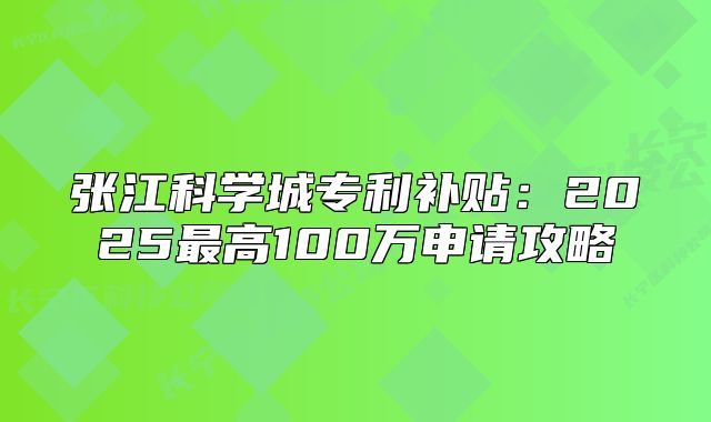 張江科學(xué)城專利補(bǔ)貼：2025最高100萬申請攻略