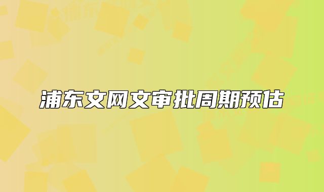 浦東文網(wǎng)文審批周期預(yù)估