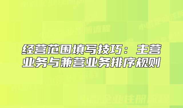 經(jīng)營范圍填寫技巧：主營業(yè)務(wù)與兼營業(yè)務(wù)排序規(guī)則
