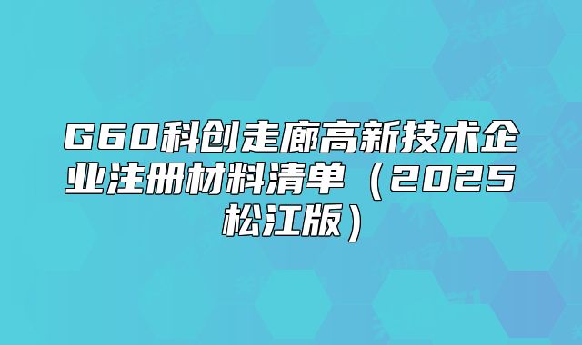 G60科創(chuàng)走廊高新技術(shù)企業(yè)注冊(cè)材料清單（2025松江版）