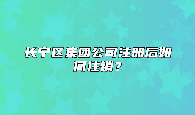 長寧區(qū)集團公司注冊后如何注銷？