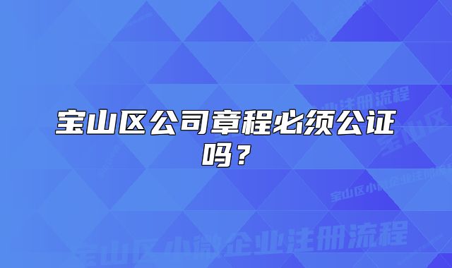 寶山區(qū)公司章程必須公證嗎？