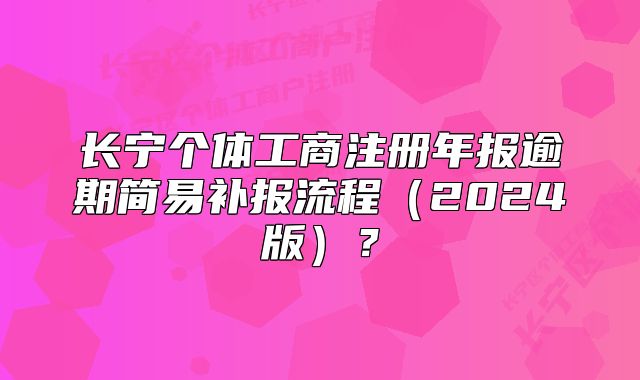 長寧個體工商注冊年報逾期簡易補報流程（2024版）？