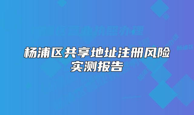 楊浦區(qū)共享地址注冊(cè)風(fēng)險(xiǎn)實(shí)測(cè)報(bào)告