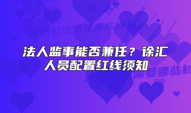 法人監(jiān)事能否兼任？徐匯人員配置紅線須知