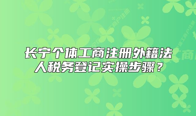 長寧個體工商注冊外籍法人稅務(wù)登記實操步驟？