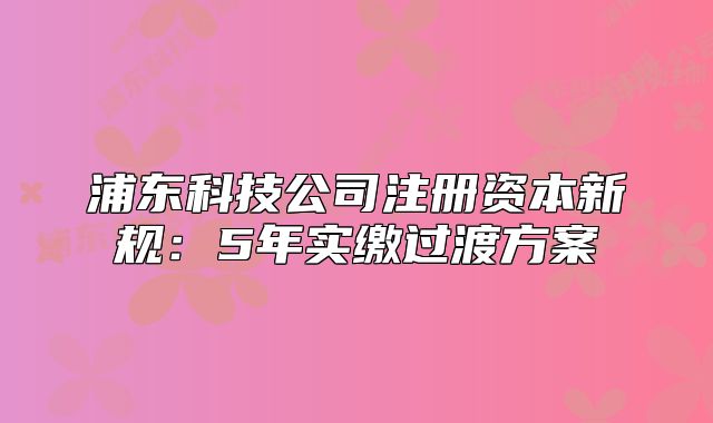 浦東科技公司注冊資本新規(guī)：5年實(shí)繳過渡方案