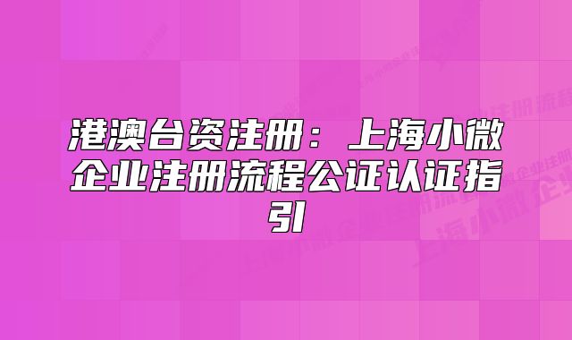 港澳臺資注冊：上海小微企業(yè)注冊流程公證認(rèn)證指引