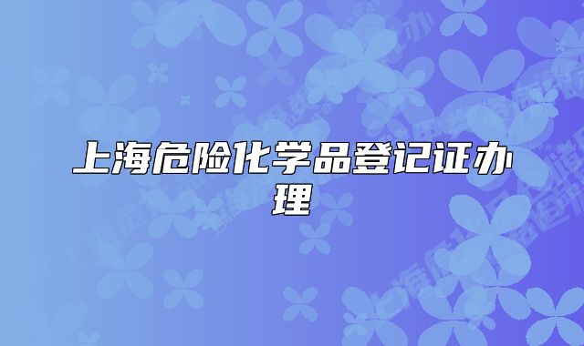 上海危險化學(xué)品登記證辦理
