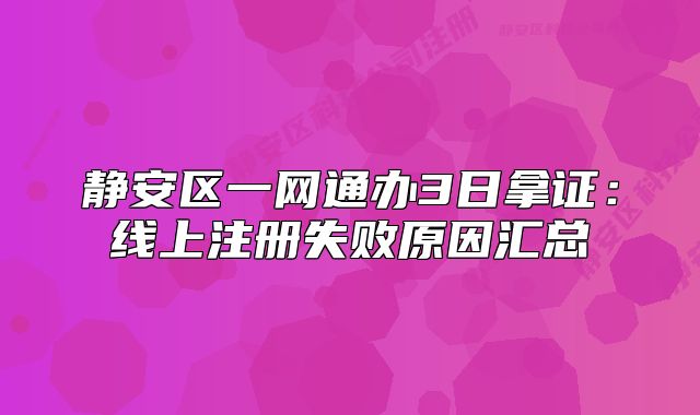 靜安區(qū)一網(wǎng)通辦3日拿證：線上注冊(cè)失敗原因匯總