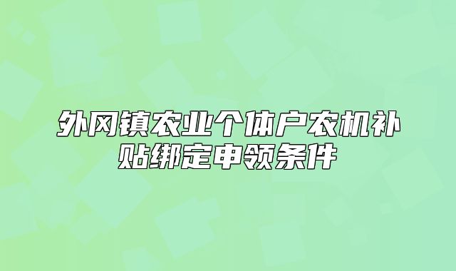 外岡鎮(zhèn)農(nóng)業(yè)個(gè)體戶農(nóng)機(jī)補(bǔ)貼綁定申領(lǐng)條件