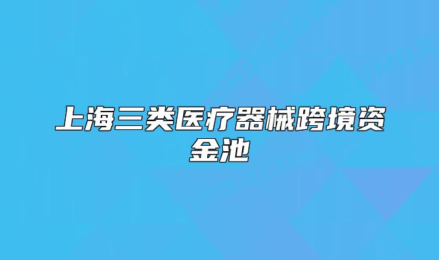 上海三類醫(yī)療器械跨境資金池