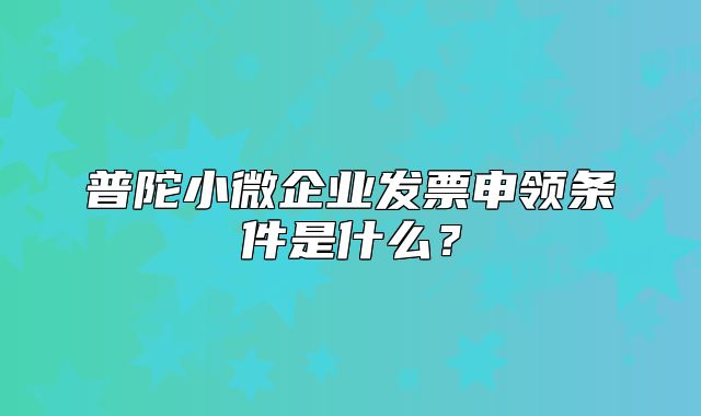 普陀小微企業(yè)發(fā)票申領(lǐng)條件是什么？