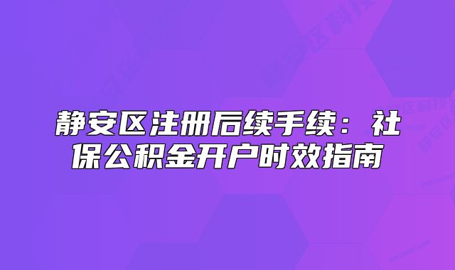 靜安區(qū)注冊后續(xù)手續(xù)：社保公積金開戶時效指南