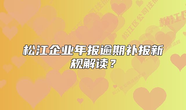 松江企業(yè)年報逾期補報新規(guī)解讀？