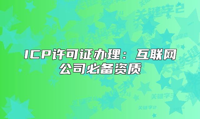 ICP許可證辦理:互聯(lián)網(wǎng)公司必備資質(zhì)
