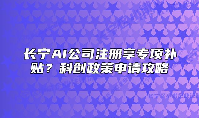 長寧AI公司注冊(cè)享專項(xiàng)補(bǔ)貼？科創(chuàng)政策申請(qǐng)攻略