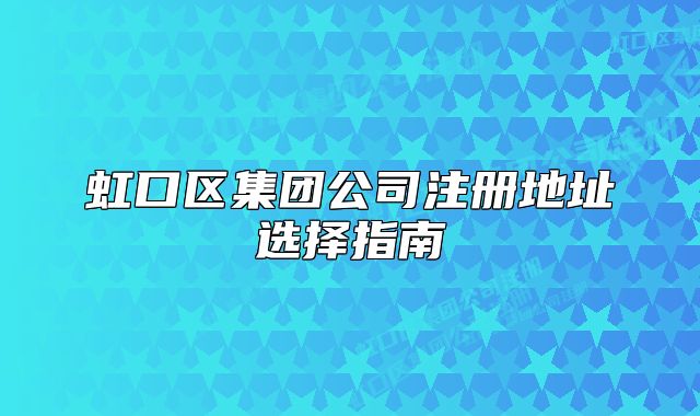 虹口區(qū)集團(tuán)公司注冊地址選擇指南