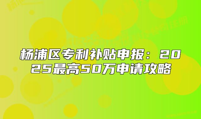 楊浦區(qū)專利補貼申報：2025最高50萬申請攻略