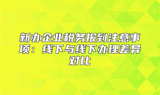 新辦企業(yè)稅務(wù)報(bào)到注意事項(xiàng)：線下與線下辦理差異對(duì)比