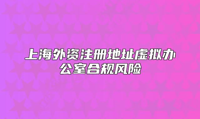 上海外資注冊地址虛擬辦公室合規(guī)風(fēng)險