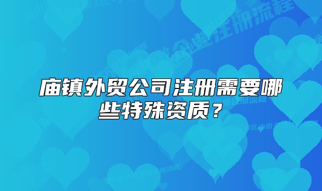 廟鎮(zhèn)外貿(mào)公司注冊需要哪些特殊資質(zhì)？