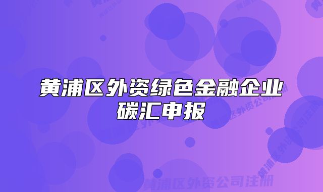 黃浦區(qū)外資綠色金融企業(yè)碳匯申報