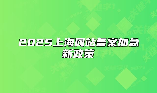 2025上海網(wǎng)站備案加急新政策