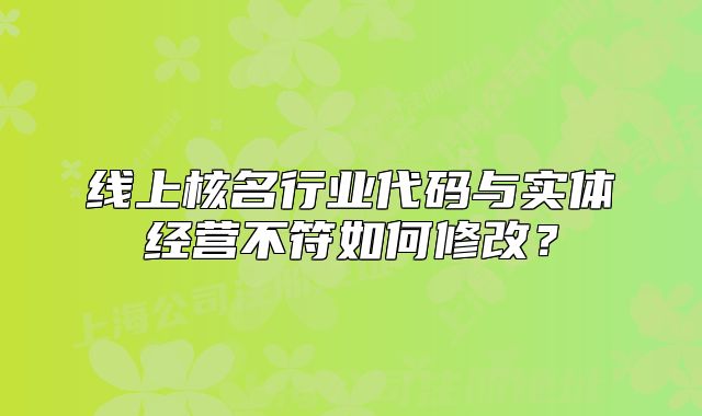 線上核名行業(yè)代碼與實(shí)體經(jīng)營不符如何修改？