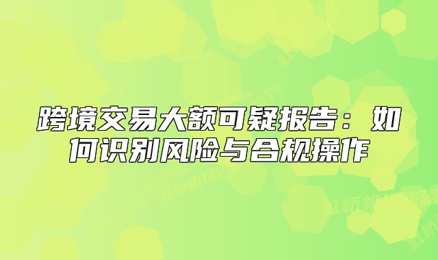 跨境交易大額可疑報告：如何識別風險與合規(guī)操作