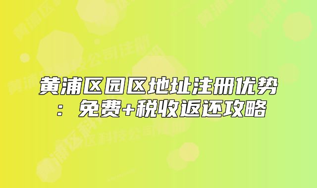 黃浦區(qū)園區(qū)地址注冊(cè)優(yōu)勢(shì)：免費(fèi)+稅收返還攻略