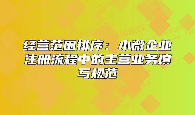 經(jīng)營范圍排序：小微企業(yè)注冊流程中的主營業(yè)務(wù)填寫規(guī)范