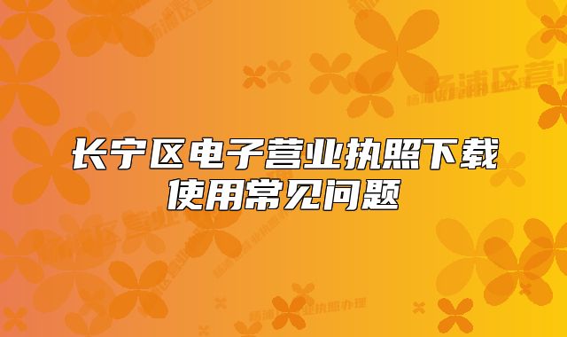 長(zhǎng)寧區(qū)電子營(yíng)業(yè)執(zhí)照下載使用常見問(wèn)題