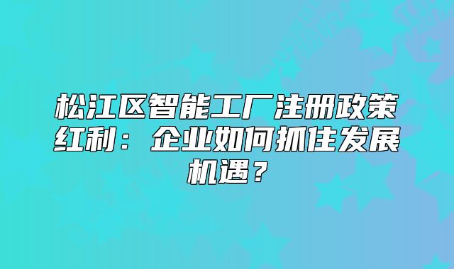 松江區(qū)智能工廠注冊(cè)政策紅利：企業(yè)如何抓住發(fā)展機(jī)遇？