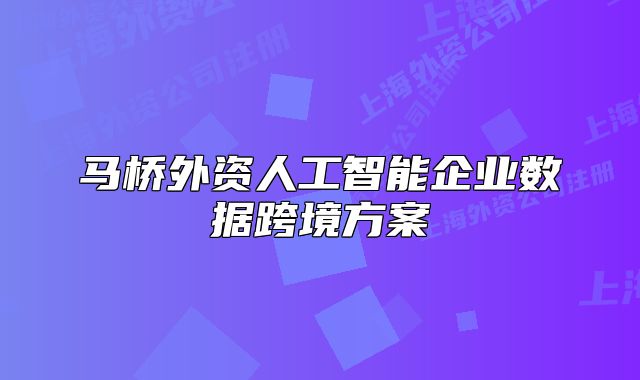 馬橋外資人工智能企業(yè)數(shù)據(jù)跨境方案