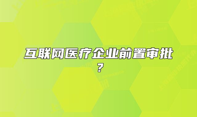互聯(lián)網(wǎng)醫(yī)療企業(yè)前置審批？
